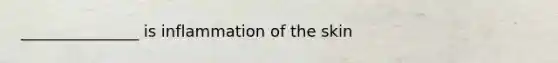 _______________ is inflammation of the skin