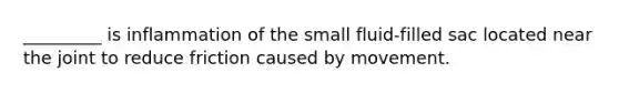 _________ is inflammation of the small fluid-filled sac located near the joint to reduce friction caused by movement.