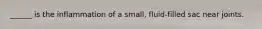 ______ is the inflammation of a small, fluid-filled sac near joints.