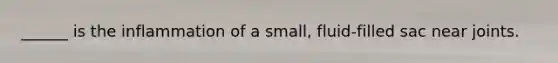 ______ is the inflammation of a small, fluid-filled sac near joints.