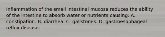 Inflammation of the small intestinal mucosa reduces the ability of the intestine to absorb water or nutrients causing: A. constipation. B. diarrhea. C. gallstones. D. gastroesophageal reflux disease.