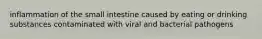 inflammation of the small intestine caused by eating or drinking substances contaminated with viral and bacterial pathogens