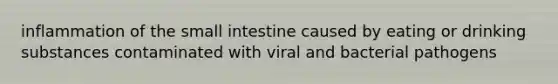 inflammation of <a href='https://www.questionai.com/knowledge/kt623fh5xn-the-small-intestine' class='anchor-knowledge'>the small intestine</a> caused by eating or drinking substances contaminated with viral and bacterial pathogens