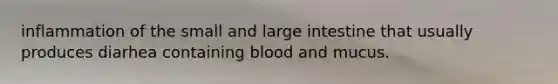 inflammation of the small and large intestine that usually produces diarhea containing blood and mucus.