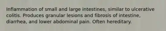 Inflammation of small and large intestines, similar to ulcerative colitis. Produces granular lesions and fibrosis of intestine, diarrhea, and lower abdominal pain. Often hereditary.