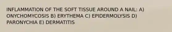 INFLAMMATION OF THE SOFT TISSUE AROUND A NAIL: A) ONYCHOMYCOSIS B) ERYTHEMA C) EPIDERMOLYSIS D) PARONYCHIA E) DERMATITIS