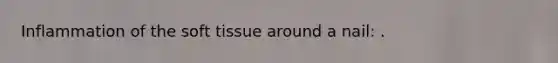 Inflammation of the soft tissue around a nail: .