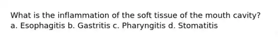 What is the inflammation of the soft tissue of the mouth cavity? a. Esophagitis b. Gastritis c. Pharyngitis d. Stomatitis