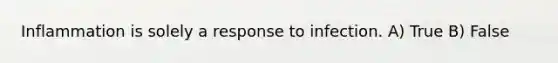 Inflammation is solely a response to infection. A) True B) False