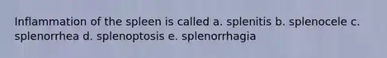 Inflammation of the spleen is called a. splenitis b. splenocele c. splenorrhea d. splenoptosis e. splenorrhagia