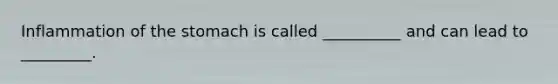 Inflammation of the stomach is called __________ and can lead to _________.