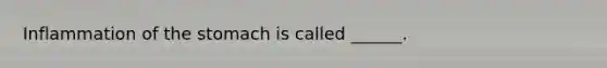 Inflammation of the stomach is called ______.