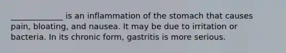 _____________ is an inflammation of the stomach that causes pain, bloating, and nausea. It may be due to irritation or bacteria. In its chronic form, gastritis is more serious.