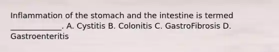 Inflammation of the stomach and the intestine is termed _____________. A. Cystitis B. Colonitis C. GastroFibrosis D. Gastroenteritis