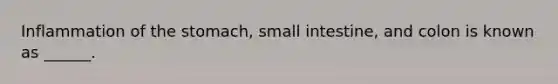 Inflammation of the stomach, small intestine, and colon is known as ______.