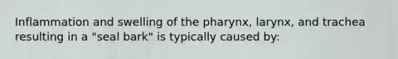 Inflammation and swelling of the pharynx, larynx, and trachea resulting in a "seal bark" is typically caused by: