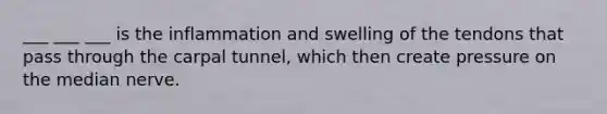 ___ ___ ___ is the inflammation and swelling of the tendons that pass through the carpal tunnel, which then create pressure on the median nerve.