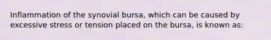 Inflammation of the synovial bursa, which can be caused by excessive stress or tension placed on the bursa, is known as: