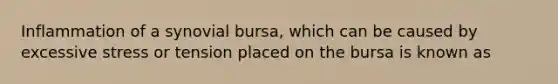 Inflammation of a synovial bursa, which can be caused by excessive stress or tension placed on the bursa is known as