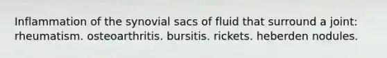 Inflammation of the synovial sacs of fluid that surround a joint: rheumatism. osteoarthritis. bursitis. rickets. heberden nodules.