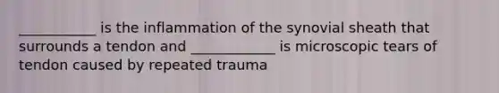 ___________ is the inflammation of the synovial sheath that surrounds a tendon and ____________ is microscopic tears of tendon caused by repeated trauma