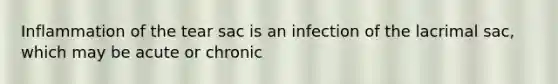 Inflammation of the tear sac is an infection of the lacrimal sac, which may be acute or chronic