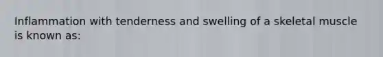 Inflammation with tenderness and swelling of a skeletal muscle is known as: