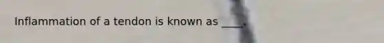 Inflammation of a tendon is known as ____.