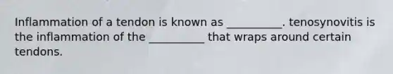 Inflammation of a tendon is known as __________. tenosynovitis is the inflammation of the __________ that wraps around certain tendons.