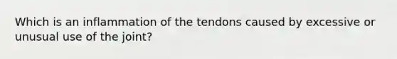 Which is an inflammation of the tendons caused by excessive or unusual use of the joint?