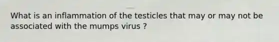 What is an inflammation of the testicles that may or may not be associated with the mumps virus ?