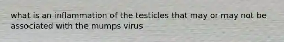 what is an inflammation of the testicles that may or may not be associated with the mumps virus