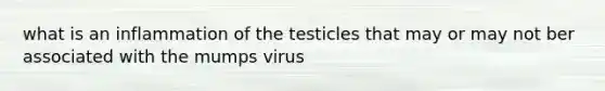 what is an inflammation of the testicles that may or may not ber associated with the mumps virus