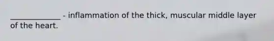 _____________ - inflammation of the thick, muscular middle layer of the heart.