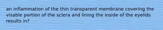 an inflammation of the thin transparent membrane covering the visable portion of the sclera and lining the inside of the eyelids results in?