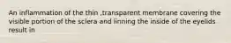 An inflammation of the thin ,transparent membrane covering the visible portion of the sclera and linning the inside of the eyelids result in