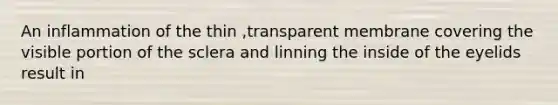 An inflammation of the thin ,transparent membrane covering the visible portion of the sclera and linning the inside of the eyelids result in