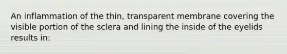 An inflammation of the thin, transparent membrane covering the visible portion of the sclera and lining the inside of the eyelids results in: