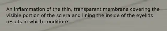 An inflammation of the thin, transparent membrane covering the visible portion of the sclera and lining the inside of the eyelids results in which condition?