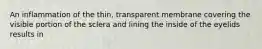 An inflammation of the thin, transparent membrane covering the visible portion of the sclera and lining the inside of the eyelids results in
