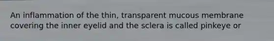An inflammation of the thin, transparent mucous membrane covering the inner eyelid and the sclera is called pinkeye or