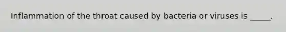 Inflammation of the throat caused by bacteria or viruses is _____.​