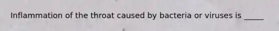 Inflammation of the throat caused by bacteria or viruses is _____