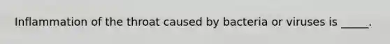 Inflammation of the throat caused by bacteria or viruses is _____.