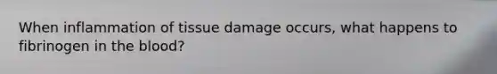 When inflammation of tissue damage occurs, what happens to fibrinogen in the blood?