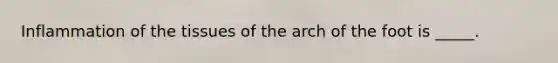 Inflammation of the tissues of the arch of the foot is _____.