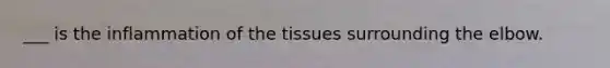 ___ is the inflammation of the tissues surrounding the elbow.