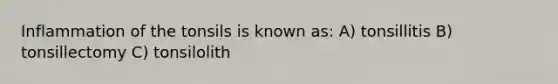 Inflammation of the tonsils is known as: A) tonsillitis B) tonsillectomy C) tonsilolith