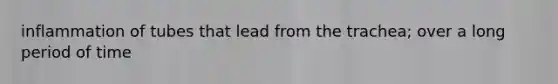 inflammation of tubes that lead from the trachea; over a long period of time