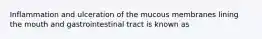 Inflammation and ulceration of the mucous membranes lining the mouth and gastrointestinal tract is known as